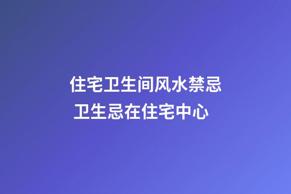 住宅卫生间风水禁忌 卫生忌在住宅中心